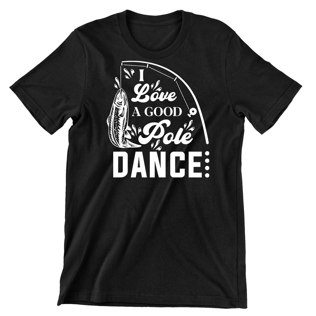 I Love A Good Pole Dance - funny fishing t shirts_fishing t shirts funny_funny fishing shirts for men_funny fishing tee shirts_funny womens fishing shirts_funny bass fishing shirts_funny fishing shirts for women_fishing shirts funny_funny fishing shirts_fishing t shirts