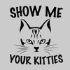 Show Me Your Kitties - cat t shirts funny_crazy cats t shirts_t shirts with cats on them_i love cats t shirts_cat t shirts online_cats on t shirts_cats t shirts_cats the musical t shirts_cat t shirts womens_life is good cat t shirts_mens cat t shirts