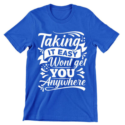 Taking It Easy Won't Get You Any Where- t shirts with motivational quotes_motivational quotes for t shirts_inspirational t shirts for teachers_motivational t shirts for teachers_inspirational teacher t shirts_cheap motivational t shirts_funny motivational t shirts_best motivational t shirts
