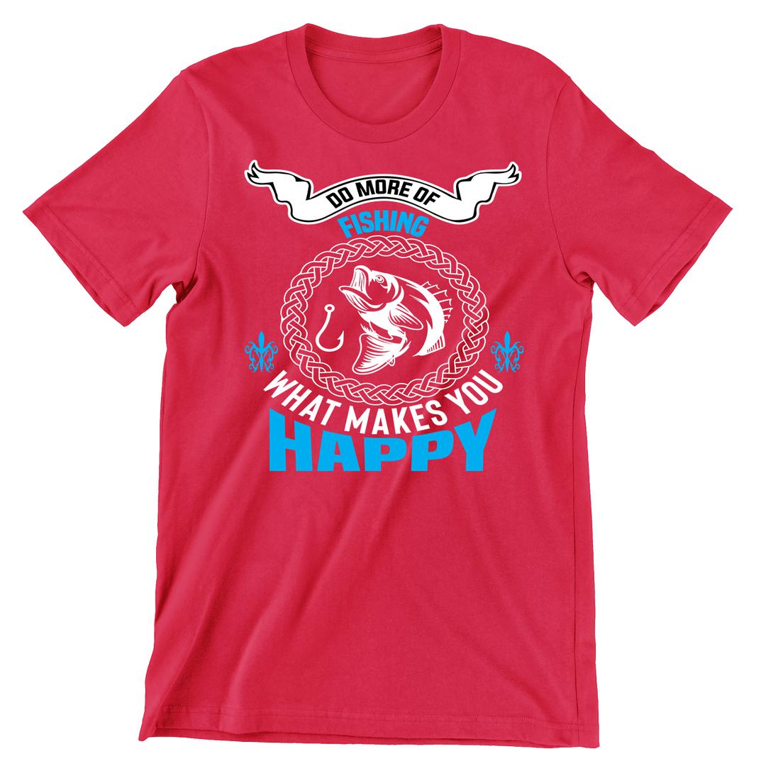 What Makes You Happy Do More Of Fishing - funny fishing t shirts_fishing t shirts funny_funny fishing shirts for men_funny fishing tee shirts_funny womens fishing shirts_funny bass fishing shirts_funny fishing shirts for women_fishing shirts funny_funny fishing shirts_fishing t shirts